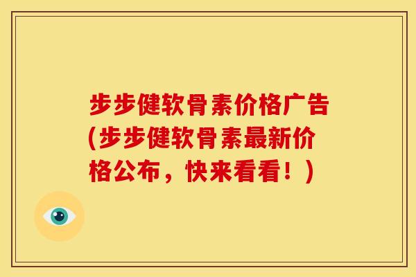 步步健软骨素价格广告(步步健软骨素最新价格公布，快来看看！)