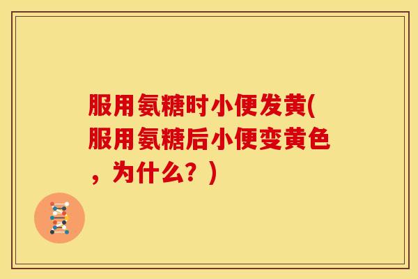 服用氨糖时小便发黄(服用氨糖后小便变黄色，为什么？)