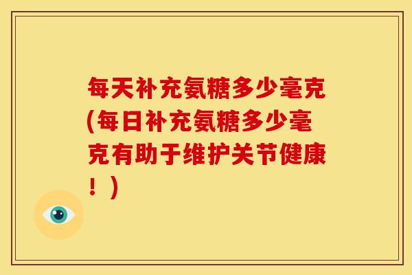 每天补充氨糖多少毫克(每日补充氨糖多少毫克有助于维护关节健康！)