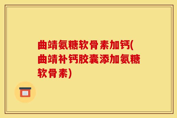 曲靖氨糖软骨素加钙(曲靖补钙胶囊添加氨糖软骨素)