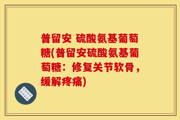 普留安 硫酸氨基葡萄糖(普留安硫酸氨基葡萄糖：修复关节软骨，缓解疼痛)