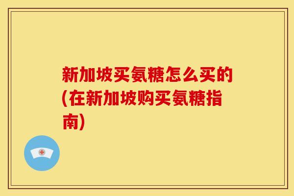 新加坡买氨糖怎么买的(在新加坡购买氨糖指南) 新加坡买氨糖怎么买的(在新加坡购买氨糖指南)