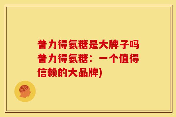 普力得氨糖是大牌子吗普力得氨糖：一个值得信赖的大品牌)