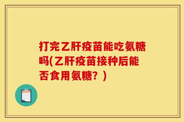 打完疫苗能吃氨糖吗(疫苗接种后能否食用氨糖？)