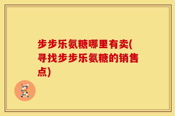 步步乐氨糖哪里有卖(寻找步步乐氨糖的销售点)
