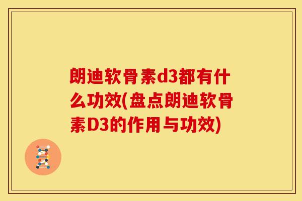 朗迪软骨素d3都有什么功效(盘点朗迪软骨素D3的作用与功效)