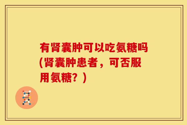 有肾囊肿可以吃氨糖吗(肾囊肿患者，可否服用氨糖？)