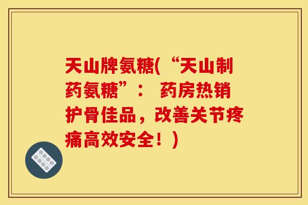 天山牌氨糖(“天山制药氨糖”： 药房热销护骨佳品，改善关节疼痛高效安全！)
