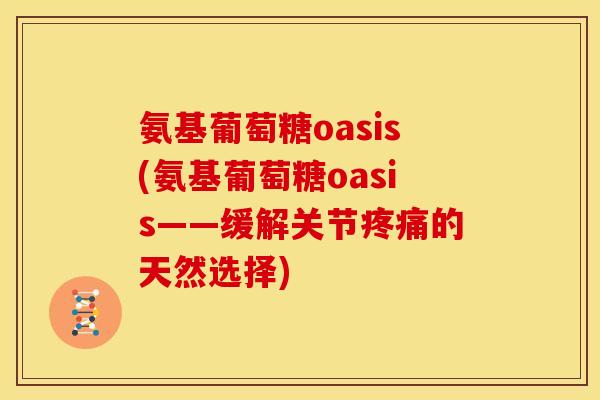 氨基葡萄糖oasis(氨基葡萄糖oasis——缓解关节疼痛的天然选择)