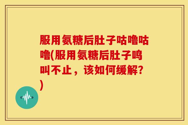 服用氨糖后肚子咕噜咕噜(服用氨糖后肚子鸣叫不止，该如何缓解？)