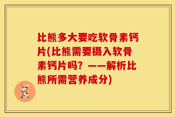 比熊多大要吃软骨素钙片(比熊需要摄入软骨素钙片吗？——解析比熊所需营养成分)