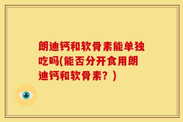 朗迪钙和软骨素能单独吃吗(能否分开食用朗迪钙和软骨素？)