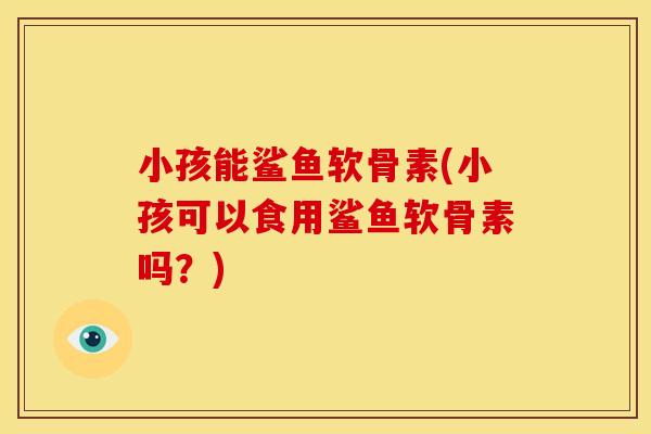 小孩能鲨鱼软骨素(小孩可以食用鲨鱼软骨素吗？)