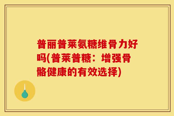 普丽普莱氨糖维骨力好吗(普莱普糖:增强骨骼健康的有效选择) 普丽普莱氨糖维骨力好吗(普莱普糖:增强骨骼健康的有效选择)