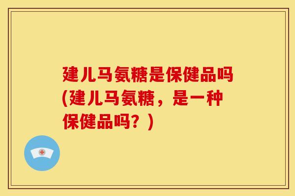 建儿马氨糖是保健品吗(建儿马氨糖，是一种保健品吗？)