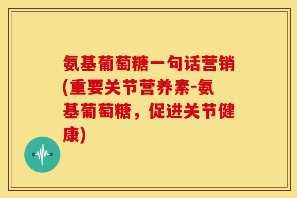 氨基葡萄糖一句话营销(重要关节营养素-氨基葡萄糖，促进关节健康)