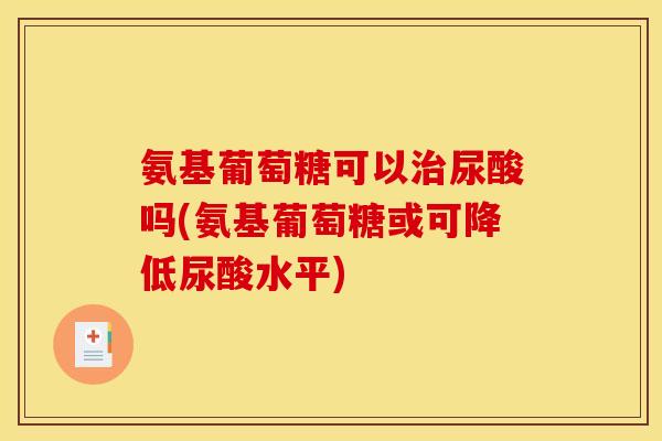 氨基葡萄糖可以尿酸吗(氨基葡萄糖或可降低尿酸水平) 氨基葡萄糖可以尿酸吗(氨基葡萄糖或可降低尿酸水平)