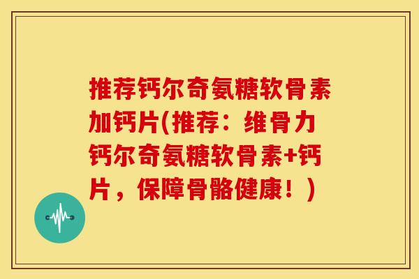 推荐钙尔奇氨糖软骨素加钙片(推荐：维骨力钙尔奇氨糖软骨素+钙片，保障骨骼健康！)