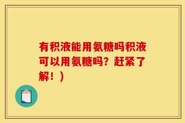 有积液能用氨糖吗积液可以用氨糖吗？赶紧了解！)