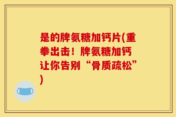 是的牌氨糖加钙片(重拳出击！牌氨糖加钙 让你告别“骨质疏松”)