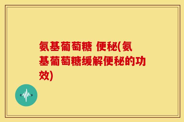 氨基葡萄糖 (氨基葡萄糖缓解的功效) 氨基葡萄糖 (氨基葡萄糖缓解的功效)