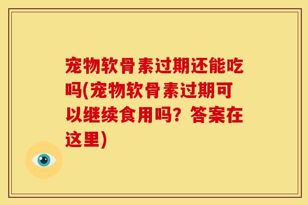 宠物软骨素过期还能吃吗(宠物软骨素过期可以继续食用吗？答案在这里)
