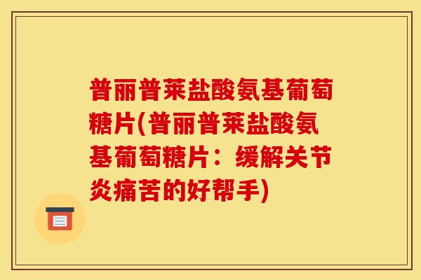 普丽普莱盐酸氨基葡萄糖片(普丽普莱盐酸氨基葡萄糖片:缓解痛苦的好帮手) 普丽普莱盐酸氨基葡萄糖片(普丽普莱盐酸氨基葡萄糖片:缓解痛苦的好帮手)