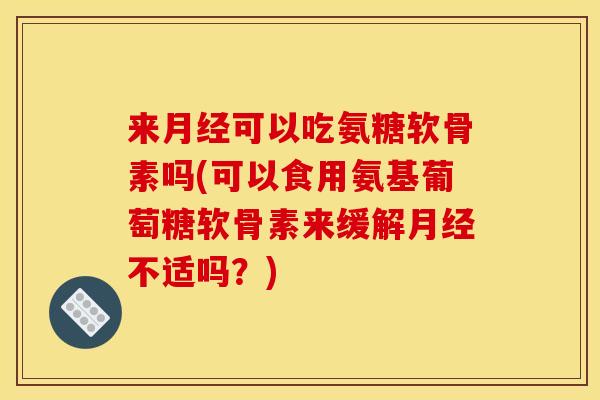 来可以吃氨糖软骨素吗(可以食用氨基葡萄糖软骨素来缓解不适吗？)