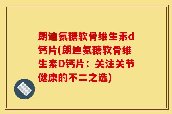 朗迪氨糖软骨维生素d钙片(朗迪氨糖软骨维生素D钙片：关注关节健康的不二之选)