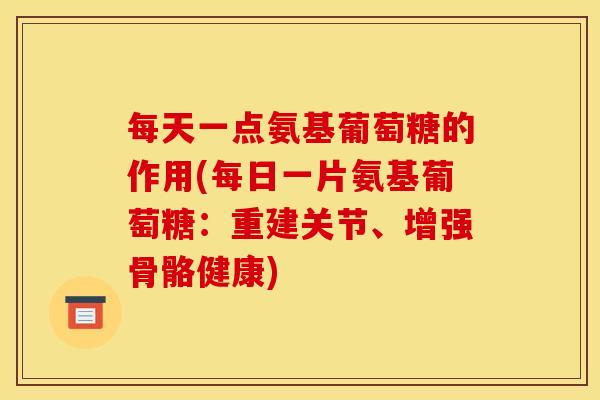 每天一点氨基葡萄糖的作用(每日一片氨基葡萄糖：重建关节、增强骨骼健康)