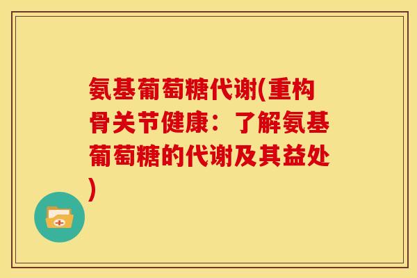 氨基葡萄糖代谢(重构骨关节健康：了解氨基葡萄糖的代谢及其益处)