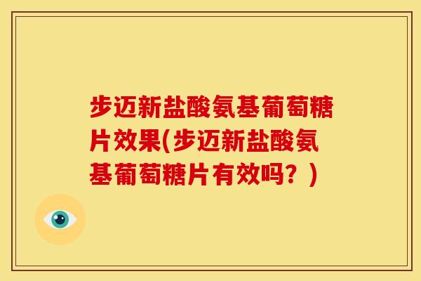 步迈新盐酸氨基葡萄糖片效果(步迈新盐酸氨基葡萄糖片有效吗？)