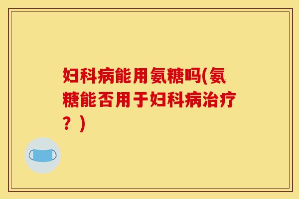 能用氨糖吗(氨糖能否用于?) 能用氨糖吗(氨糖能否用于?)