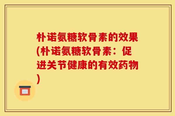 朴诺氨糖软骨素的效果(朴诺氨糖软骨素：促进关节健康的有效药物)