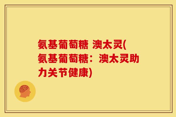 氨基葡萄糖 澳太灵(氨基葡萄糖：澳太灵助力关节健康)
