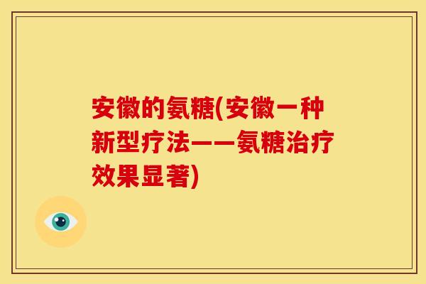 安徽的氨糖(安徽一种新型疗法——氨糖效果显著) 安徽的氨糖(安徽一种新型疗法——氨糖效果显著)