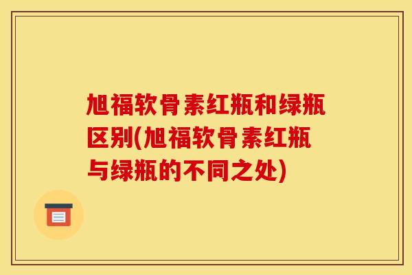 旭福软骨素红瓶和绿瓶区别(旭福软骨素红瓶与绿瓶的不同之处)