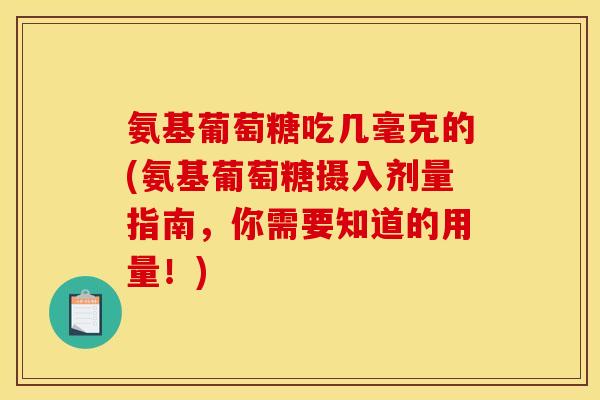 氨基葡萄糖吃几毫克的(氨基葡萄糖摄入剂量指南，你需要知道的用量！)