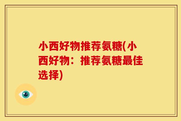 小西好物推荐氨糖(小西好物：推荐氨糖最佳选择)