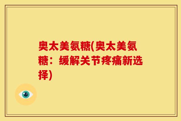 奥太美氨糖(奥太美氨糖：缓解关节疼痛新选择)
