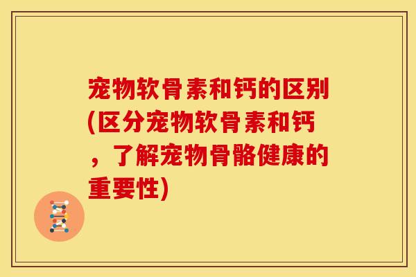宠物软骨素和钙的区别(区分宠物软骨素和钙,了解宠物骨骼健康的重要性) 宠物软骨素和钙的区别(区分宠物软骨素和钙,了解宠物骨骼健康的重要性)