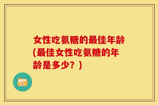 女性吃氨糖的最佳年龄(最佳女性吃氨糖的年龄是多少？)