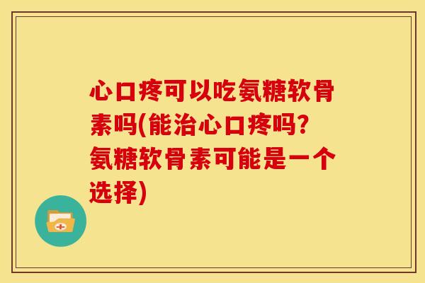 心口疼可以吃氨糖软骨素吗(能心口疼吗?氨糖软骨素可能是一个选择) 心口疼可以吃氨糖软骨素吗(能心口疼吗?氨糖软骨素可能是一个选择)