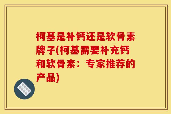 柯基是补钙还是软骨素牌子(柯基需要补充钙和软骨素：专家推荐的产品)