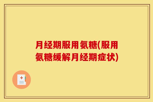 月经期服用氨糖(服用氨糖缓解月经期症状)