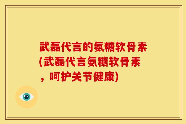 武磊代言的氨糖软骨素(武磊代言氨糖软骨素，呵护关节健康)