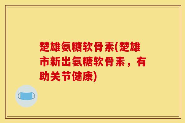 楚雄氨糖软骨素(楚雄市新出氨糖软骨素，有助关节健康)