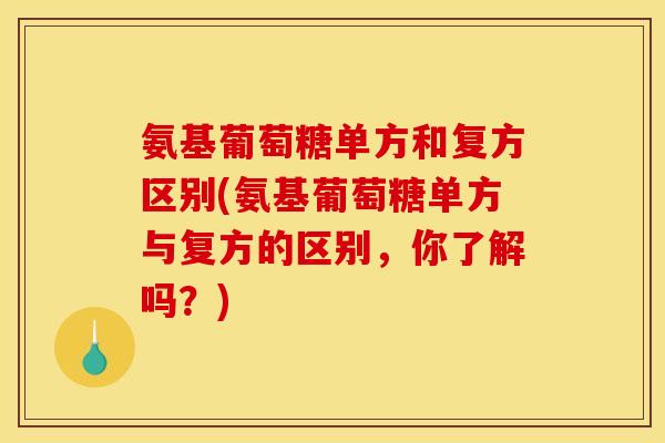 氨基葡萄糖单方和复方区别(氨基葡萄糖单方与复方的区别，你了解吗？)