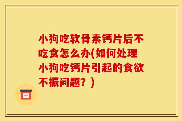 小狗吃软骨素钙片后不吃食怎么办(如何处理小狗吃钙片引起的不振问题?) 小狗吃软骨素钙片后不吃食怎么办(如何处理小狗吃钙片引起的不振问题?)