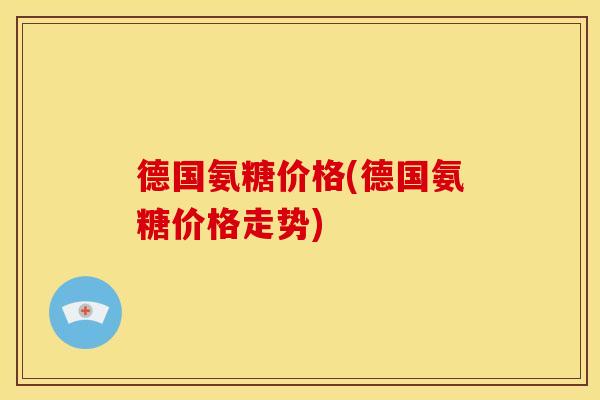 德国氨糖价格(德国氨糖价格走势)